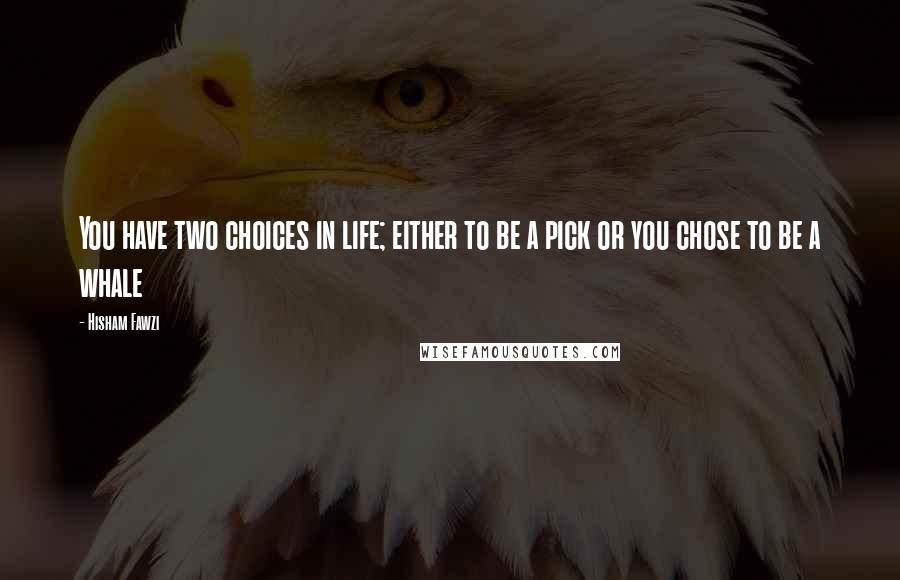 Hisham Fawzi Quotes: You have two choices in life; either to be a pick or you chose to be a whale