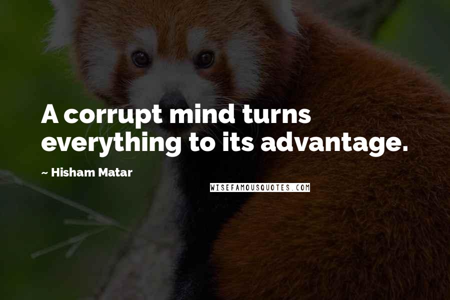 Hisham Matar Quotes: A corrupt mind turns everything to its advantage.