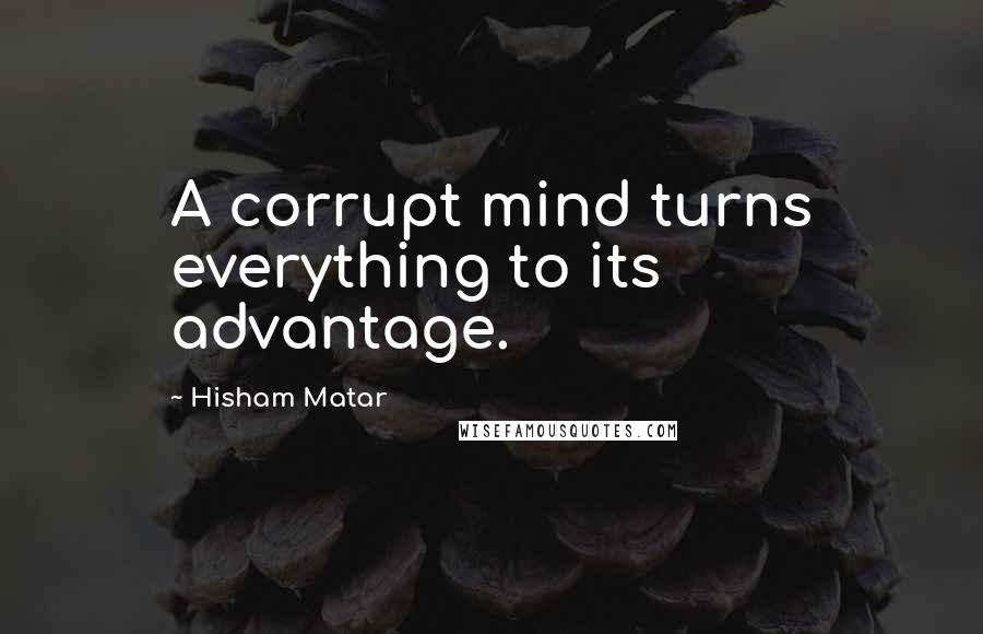 Hisham Matar Quotes: A corrupt mind turns everything to its advantage.