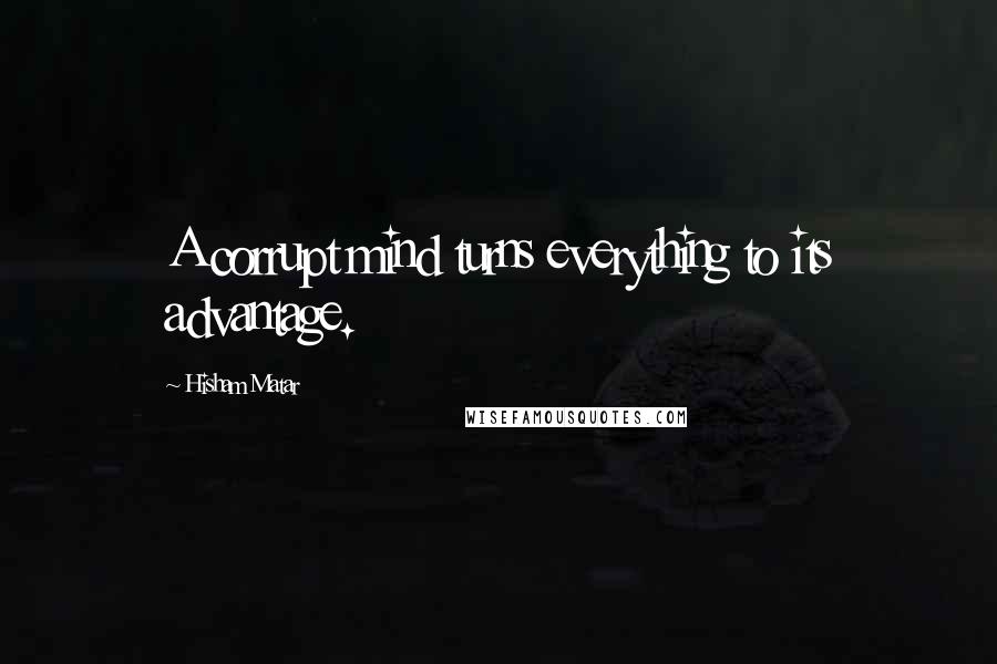 Hisham Matar Quotes: A corrupt mind turns everything to its advantage.