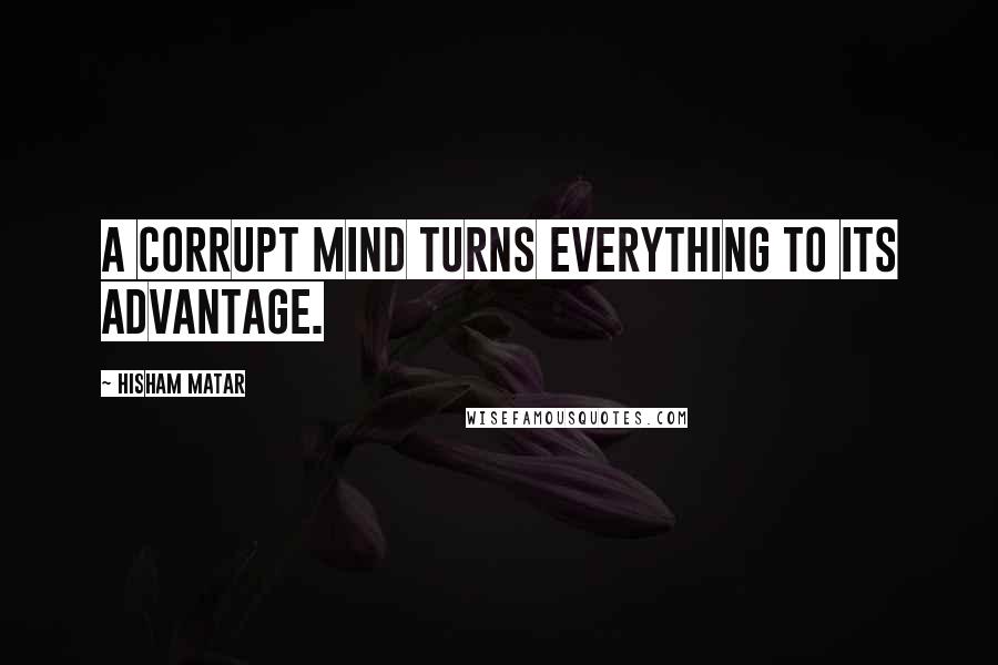 Hisham Matar Quotes: A corrupt mind turns everything to its advantage.