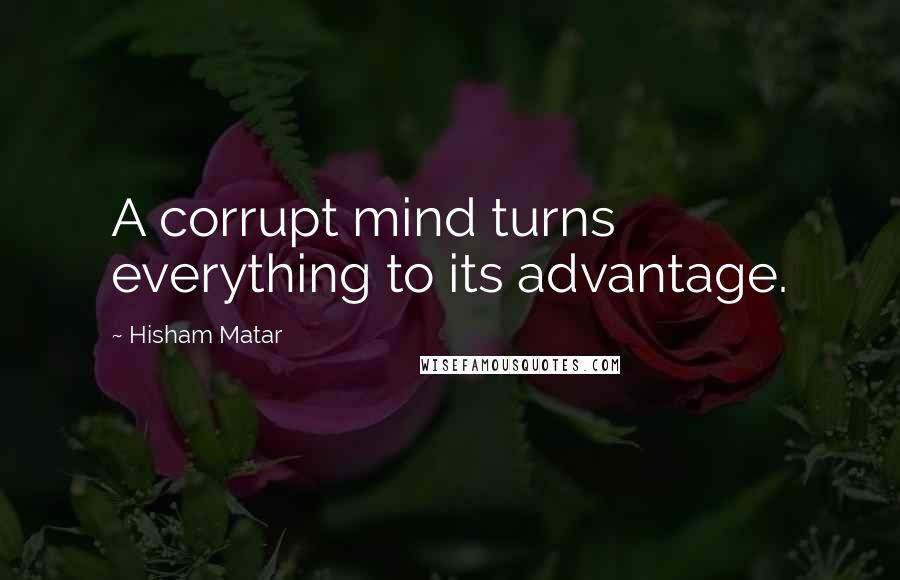Hisham Matar Quotes: A corrupt mind turns everything to its advantage.