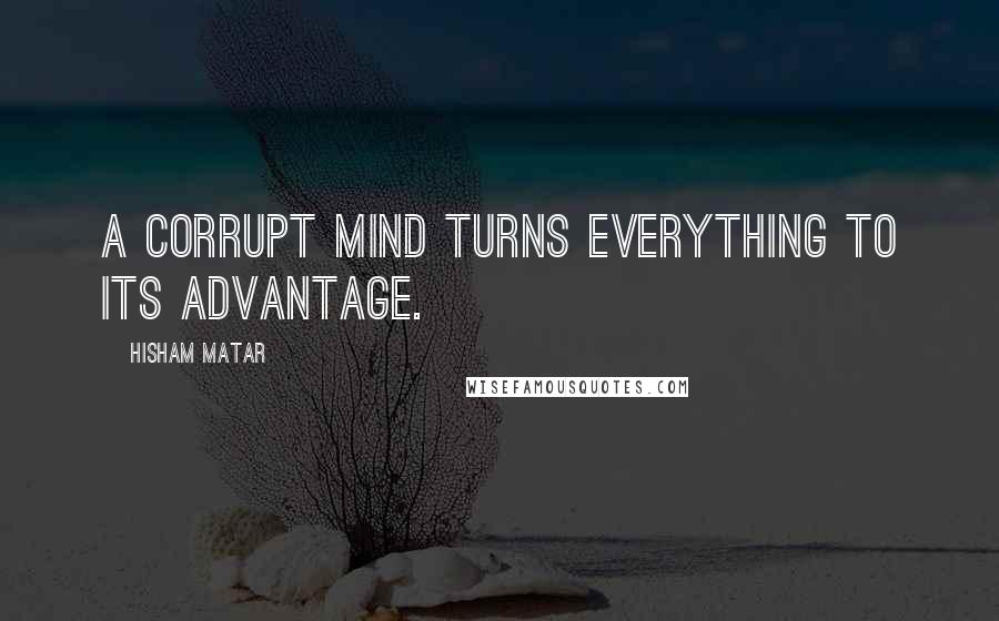 Hisham Matar Quotes: A corrupt mind turns everything to its advantage.