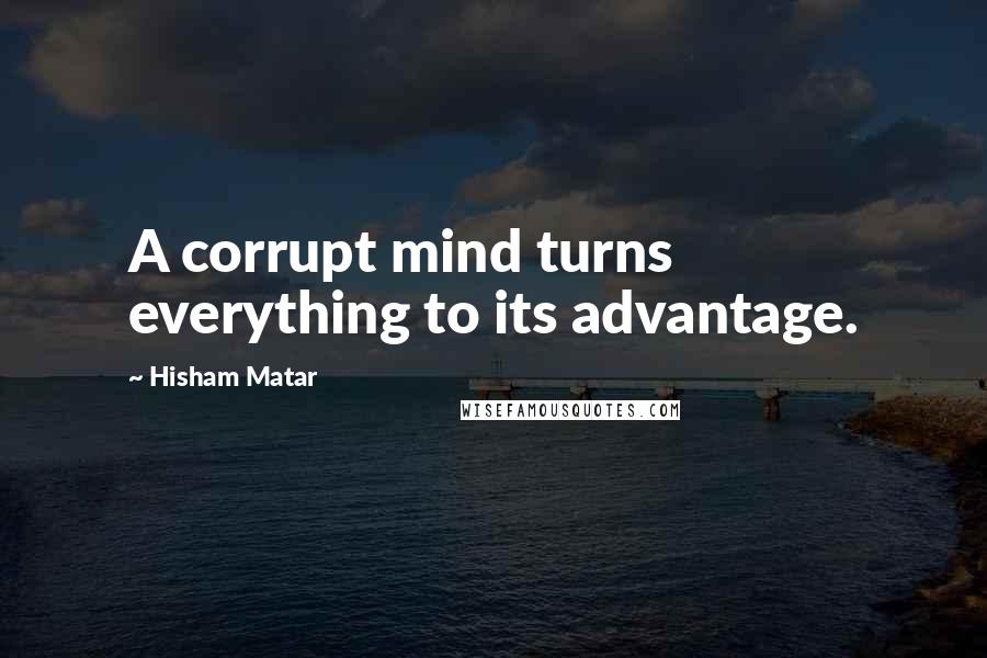 Hisham Matar Quotes: A corrupt mind turns everything to its advantage.