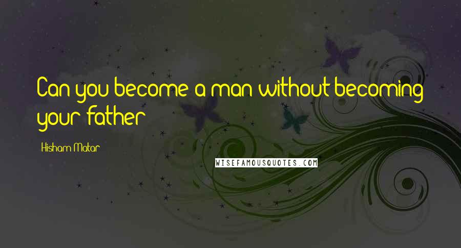 Hisham Matar Quotes: Can you become a man without becoming your father?