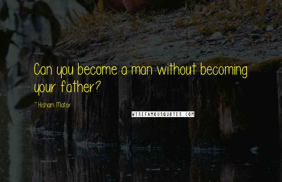 Hisham Matar Quotes: Can you become a man without becoming your father?