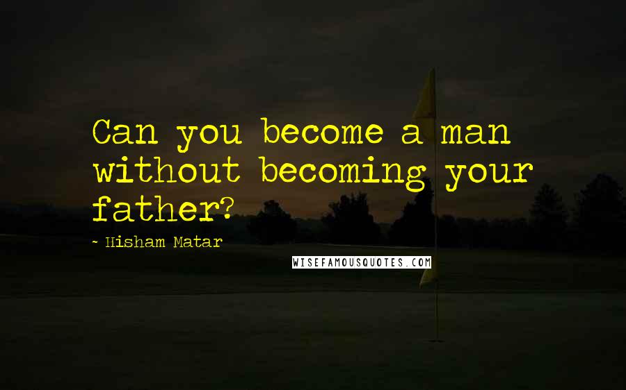 Hisham Matar Quotes: Can you become a man without becoming your father?