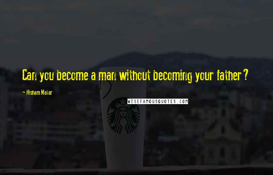 Hisham Matar Quotes: Can you become a man without becoming your father?