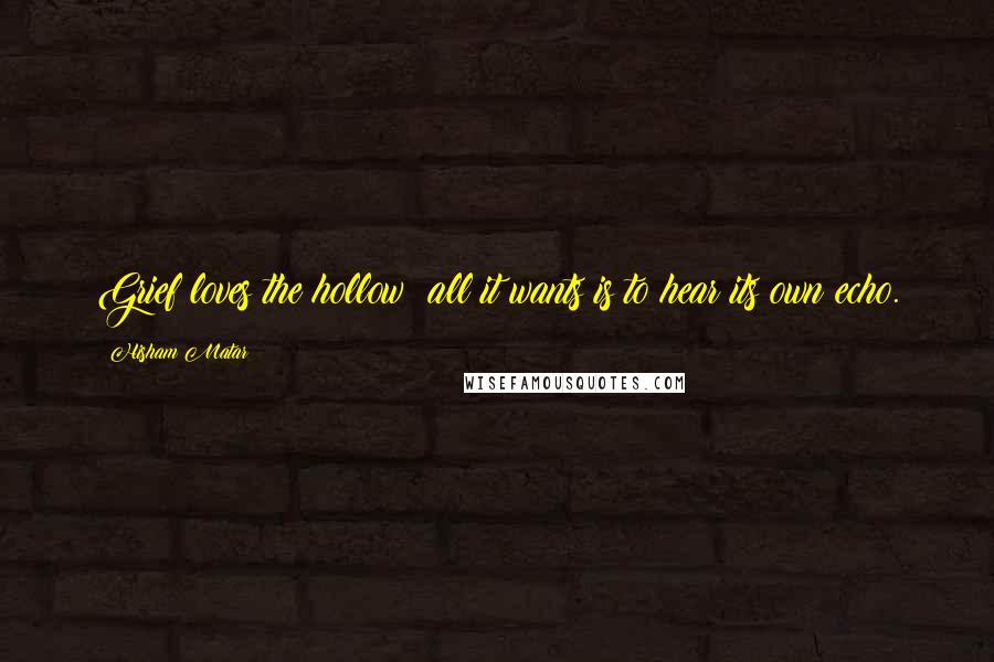 Hisham Matar Quotes: Grief loves the hollow; all it wants is to hear its own echo.