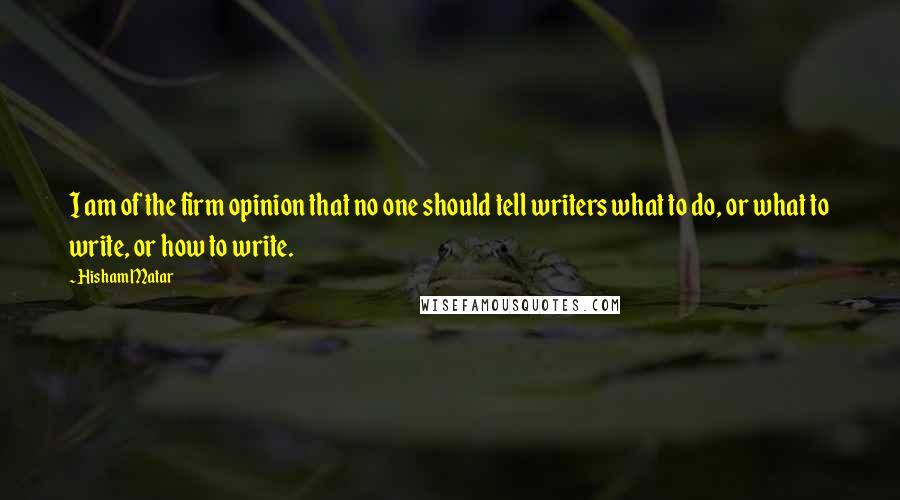 Hisham Matar Quotes: I am of the firm opinion that no one should tell writers what to do, or what to write, or how to write.