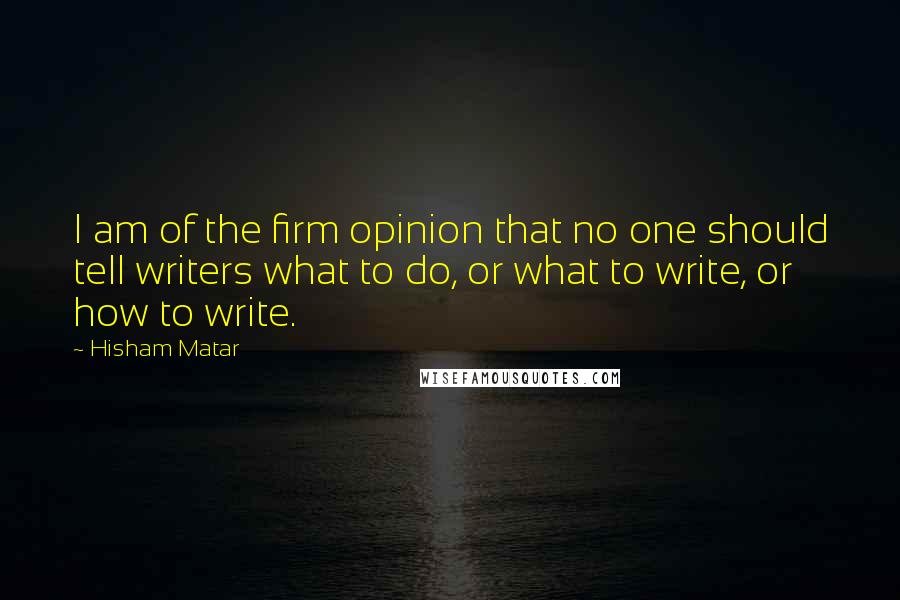 Hisham Matar Quotes: I am of the firm opinion that no one should tell writers what to do, or what to write, or how to write.