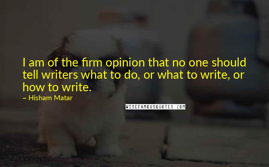Hisham Matar Quotes: I am of the firm opinion that no one should tell writers what to do, or what to write, or how to write.
