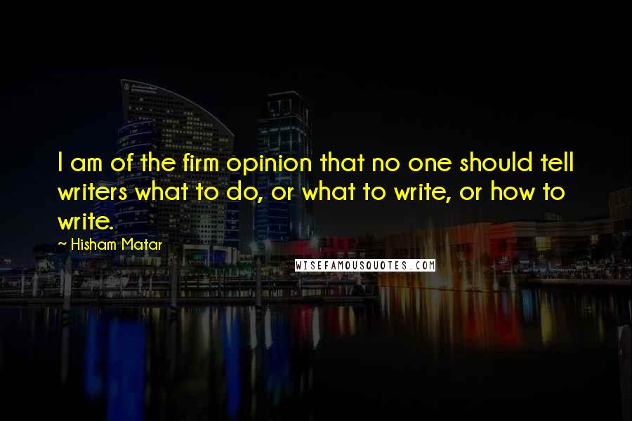 Hisham Matar Quotes: I am of the firm opinion that no one should tell writers what to do, or what to write, or how to write.