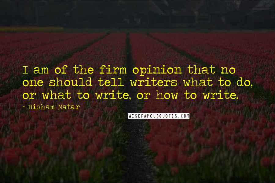 Hisham Matar Quotes: I am of the firm opinion that no one should tell writers what to do, or what to write, or how to write.