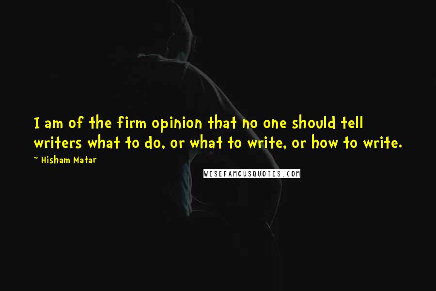 Hisham Matar Quotes: I am of the firm opinion that no one should tell writers what to do, or what to write, or how to write.