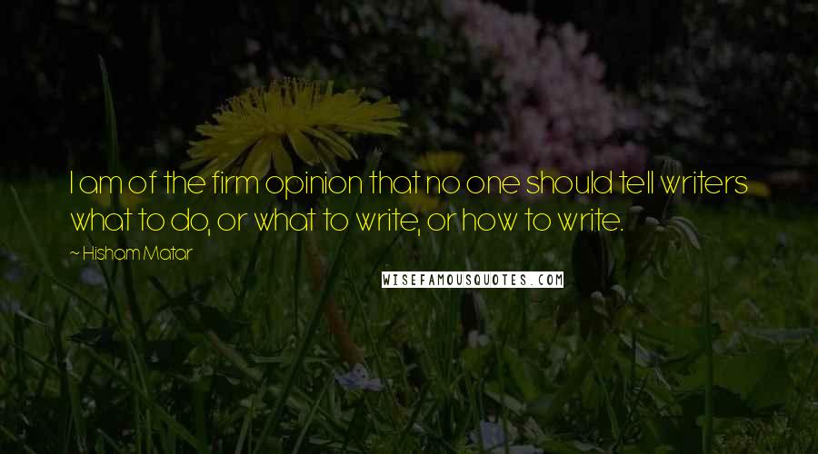 Hisham Matar Quotes: I am of the firm opinion that no one should tell writers what to do, or what to write, or how to write.