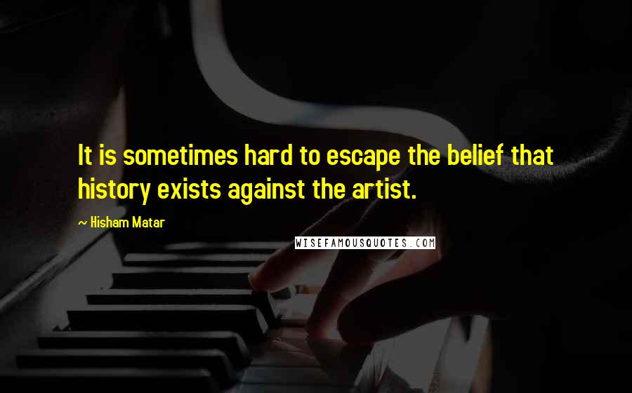 Hisham Matar Quotes: It is sometimes hard to escape the belief that history exists against the artist.