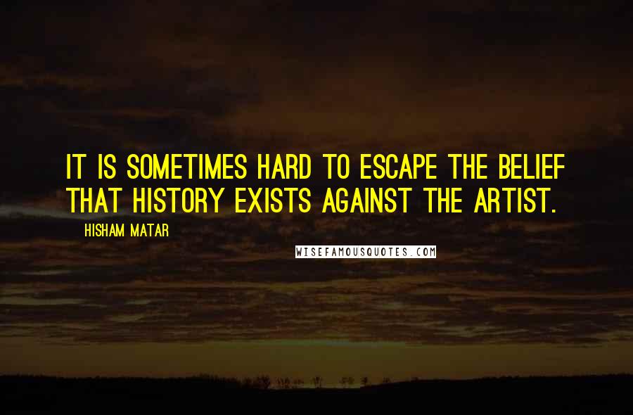 Hisham Matar Quotes: It is sometimes hard to escape the belief that history exists against the artist.