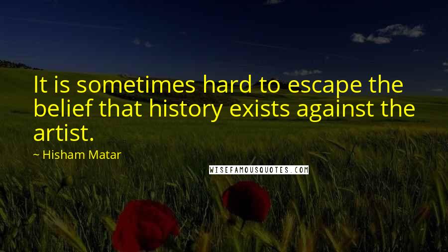 Hisham Matar Quotes: It is sometimes hard to escape the belief that history exists against the artist.