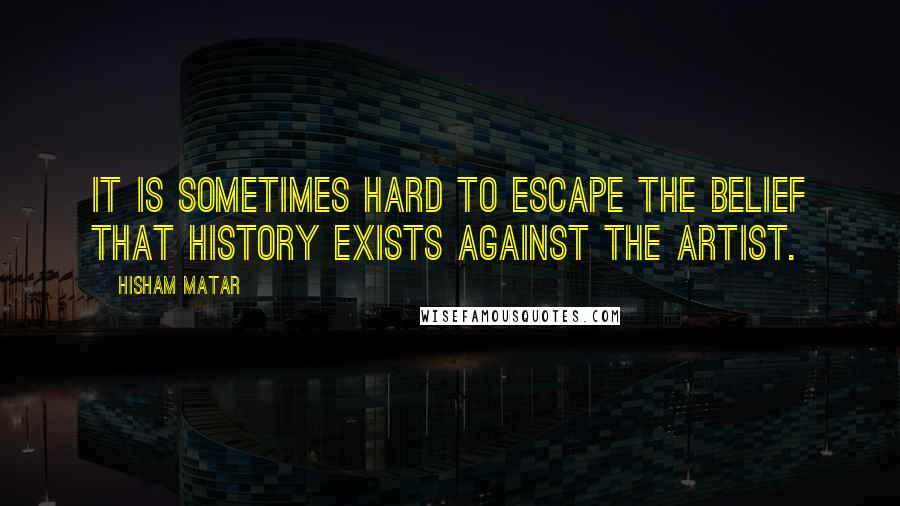 Hisham Matar Quotes: It is sometimes hard to escape the belief that history exists against the artist.