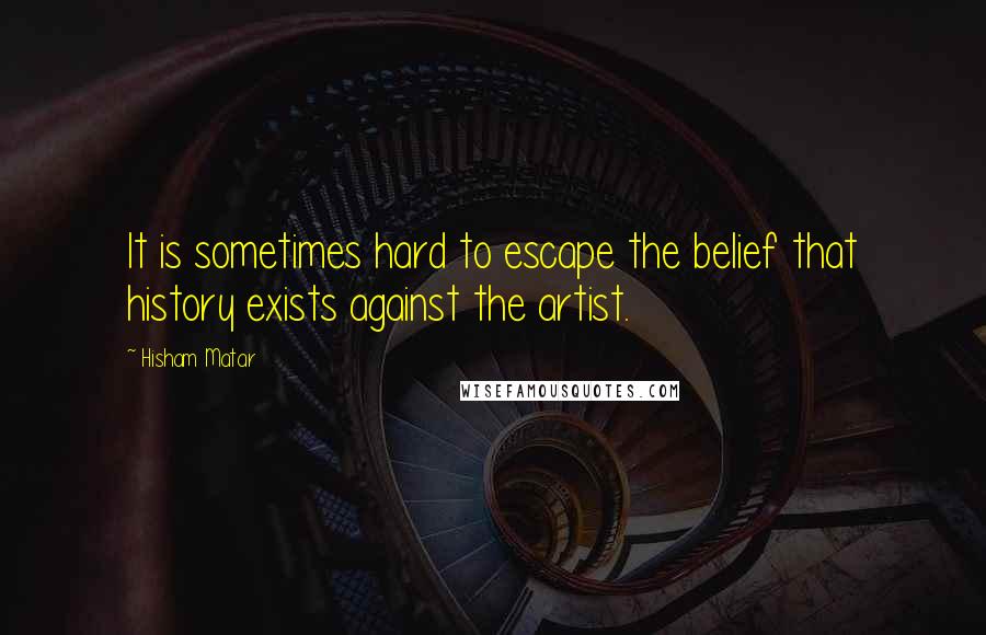 Hisham Matar Quotes: It is sometimes hard to escape the belief that history exists against the artist.