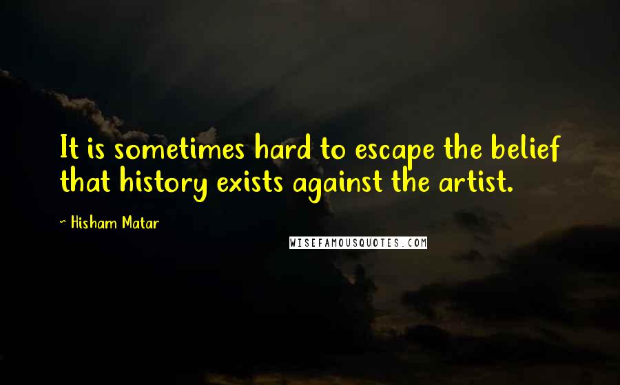 Hisham Matar Quotes: It is sometimes hard to escape the belief that history exists against the artist.
