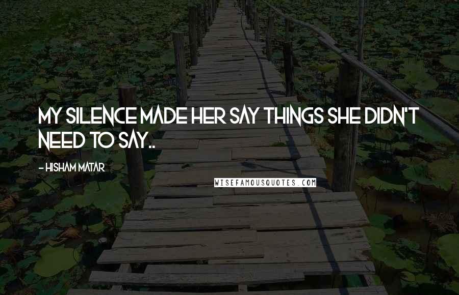 Hisham Matar Quotes: My silence made her say things she didn't need to say..