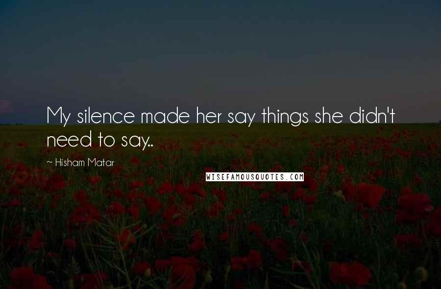 Hisham Matar Quotes: My silence made her say things she didn't need to say..