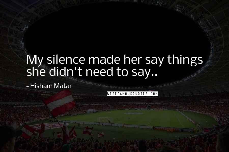 Hisham Matar Quotes: My silence made her say things she didn't need to say..