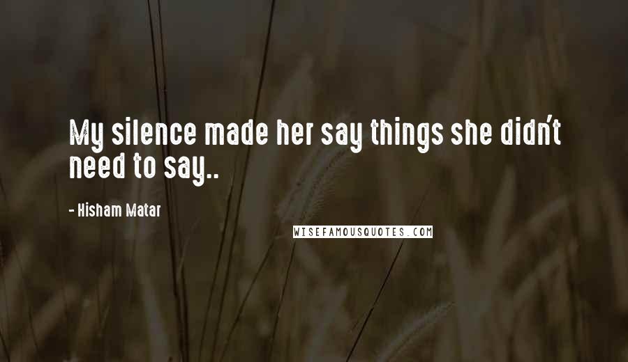 Hisham Matar Quotes: My silence made her say things she didn't need to say..