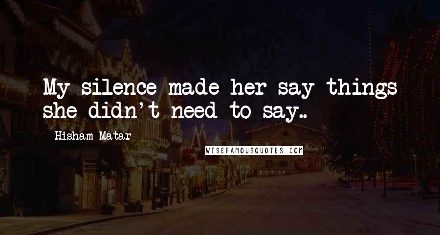 Hisham Matar Quotes: My silence made her say things she didn't need to say..