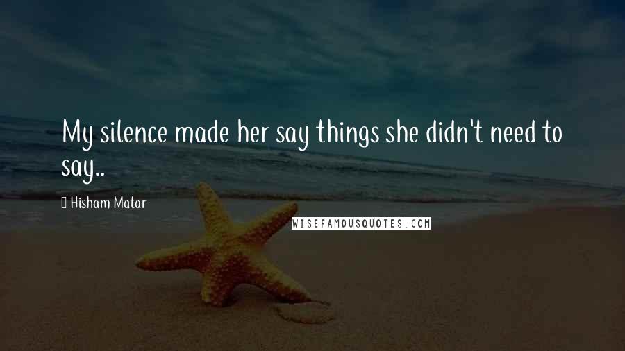 Hisham Matar Quotes: My silence made her say things she didn't need to say..