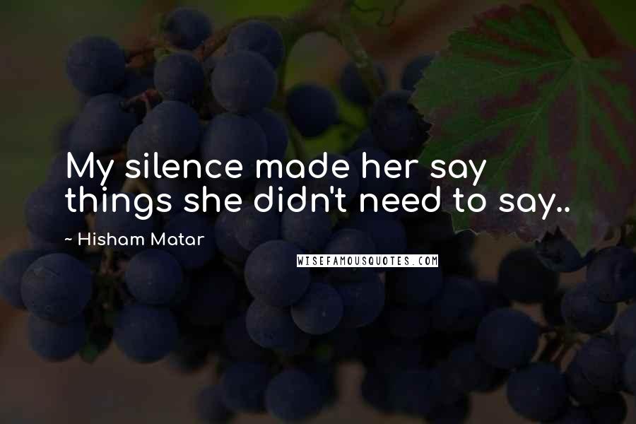 Hisham Matar Quotes: My silence made her say things she didn't need to say..