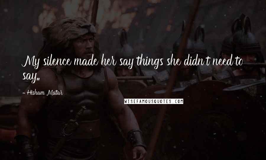 Hisham Matar Quotes: My silence made her say things she didn't need to say..