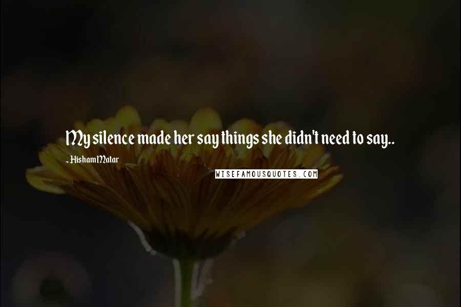 Hisham Matar Quotes: My silence made her say things she didn't need to say..