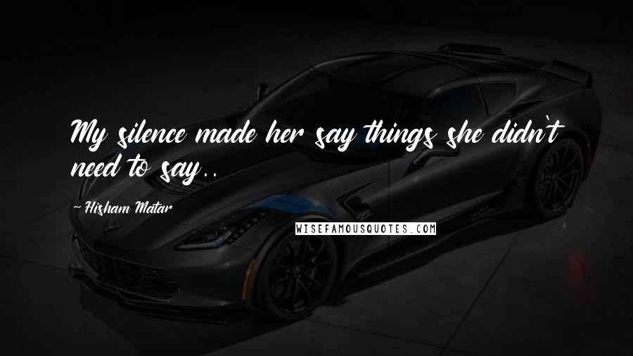 Hisham Matar Quotes: My silence made her say things she didn't need to say..