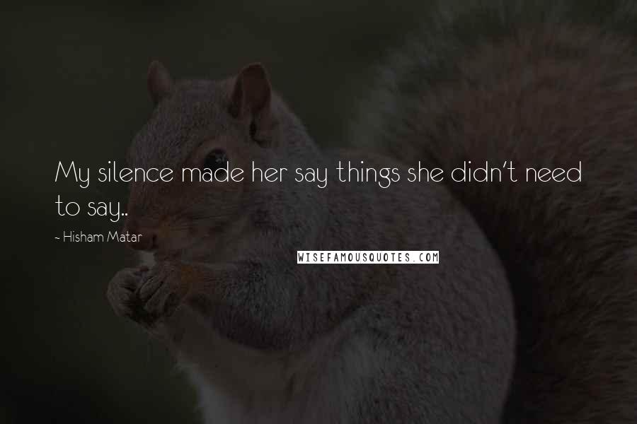 Hisham Matar Quotes: My silence made her say things she didn't need to say..