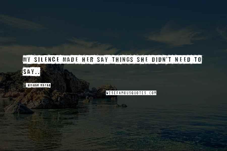 Hisham Matar Quotes: My silence made her say things she didn't need to say..