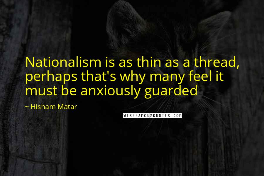 Hisham Matar Quotes: Nationalism is as thin as a thread, perhaps that's why many feel it must be anxiously guarded