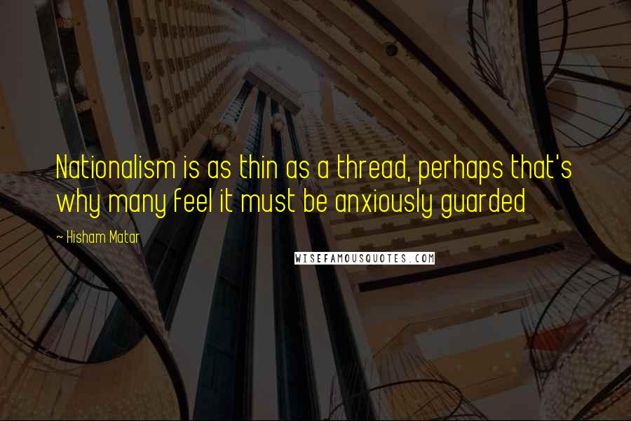 Hisham Matar Quotes: Nationalism is as thin as a thread, perhaps that's why many feel it must be anxiously guarded