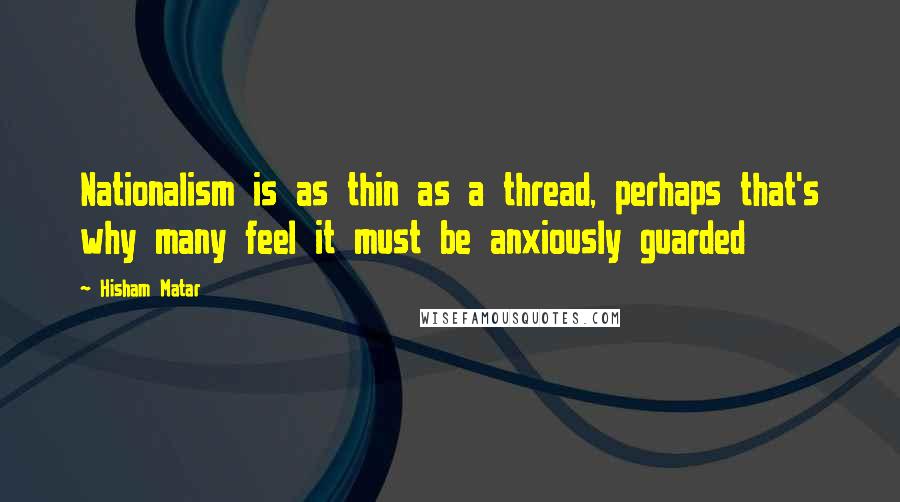 Hisham Matar Quotes: Nationalism is as thin as a thread, perhaps that's why many feel it must be anxiously guarded