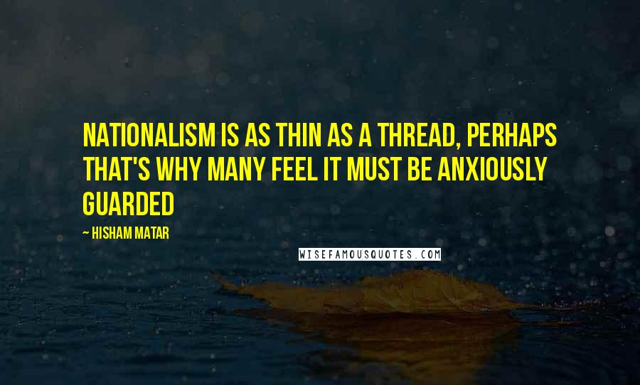 Hisham Matar Quotes: Nationalism is as thin as a thread, perhaps that's why many feel it must be anxiously guarded