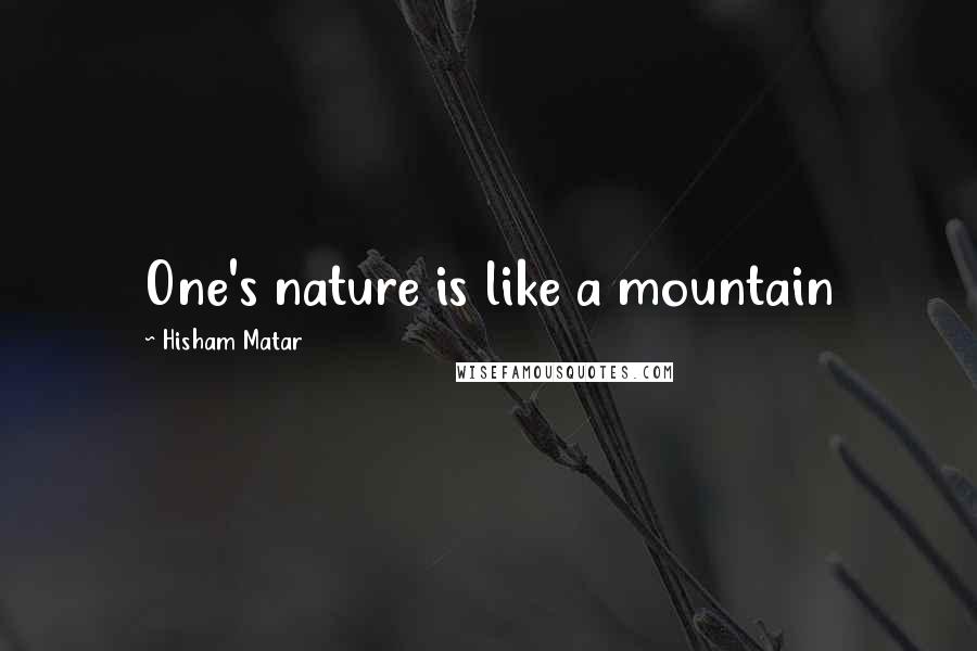 Hisham Matar Quotes: One's nature is like a mountain
