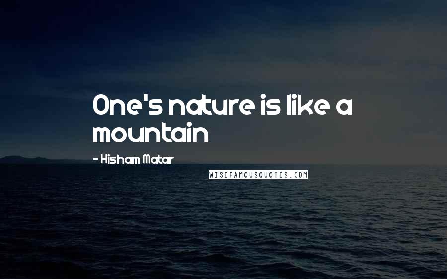 Hisham Matar Quotes: One's nature is like a mountain