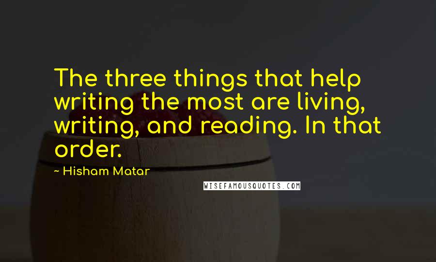 Hisham Matar Quotes: The three things that help writing the most are living, writing, and reading. In that order.