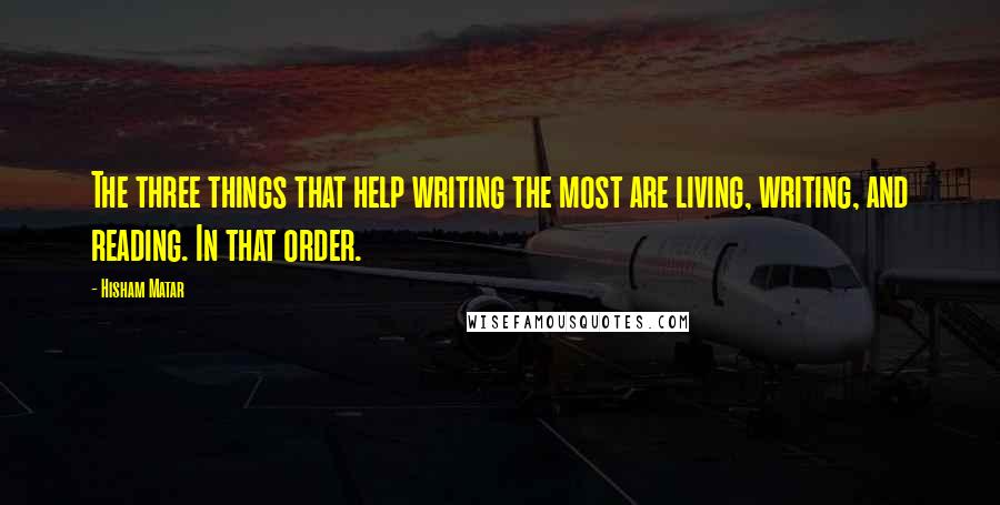 Hisham Matar Quotes: The three things that help writing the most are living, writing, and reading. In that order.