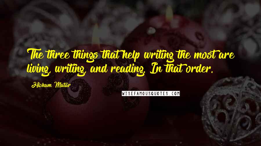 Hisham Matar Quotes: The three things that help writing the most are living, writing, and reading. In that order.