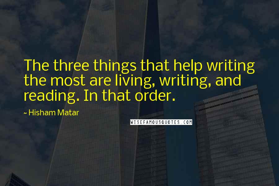 Hisham Matar Quotes: The three things that help writing the most are living, writing, and reading. In that order.