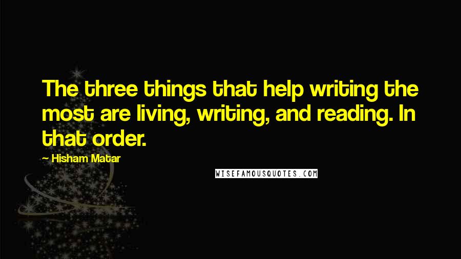 Hisham Matar Quotes: The three things that help writing the most are living, writing, and reading. In that order.