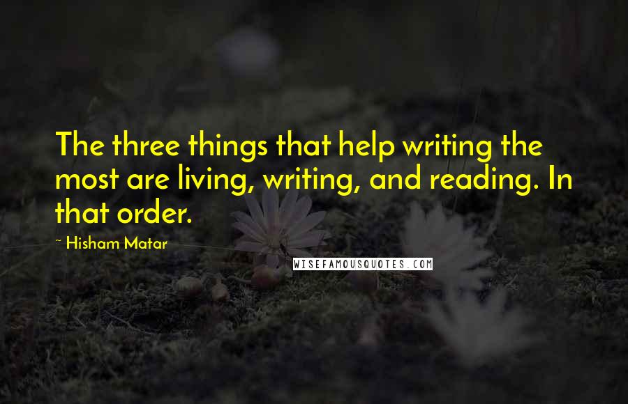 Hisham Matar Quotes: The three things that help writing the most are living, writing, and reading. In that order.